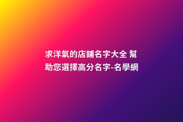 求洋氣的店鋪名字大全 幫助您選擇高分名字-名學網-第1張-店鋪起名-玄機派